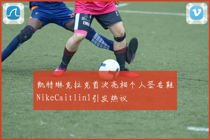 凯特琳克拉克首次亮相个人签名鞋NikeCaitlin1引发热议