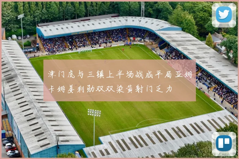 津门虎与三镇上半场战成平局亚姆卡姆姜利勋双双染黄射门乏力