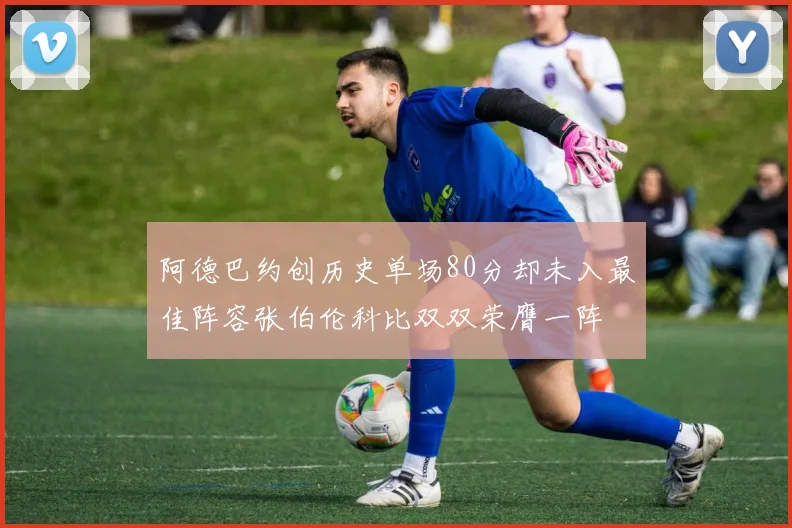 阿德巴约创历史单场80分却未入最佳阵容张伯伦科比双双荣膺一阵