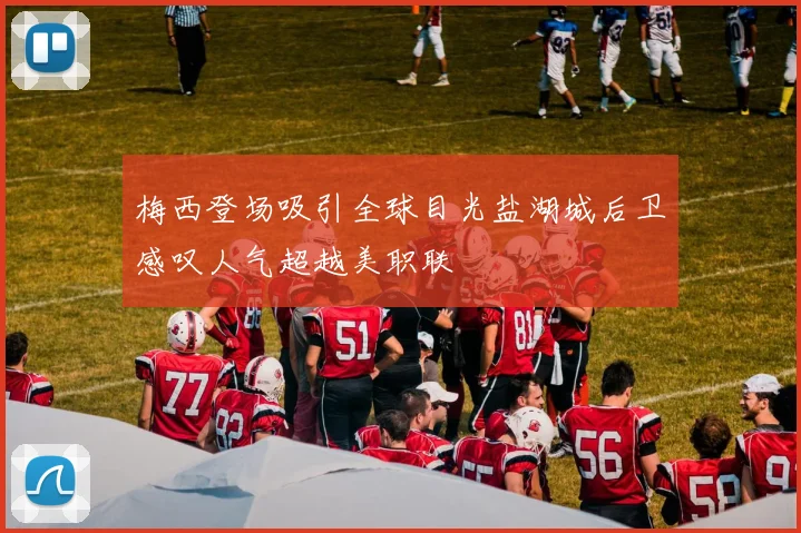 梅西登场吸引全球目光盐湖城后卫感叹人气超越美职联
