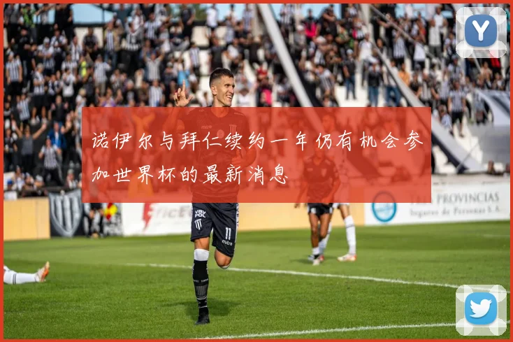 诺伊尔与拜仁续约一年仍有机会参加世界杯的最新消息