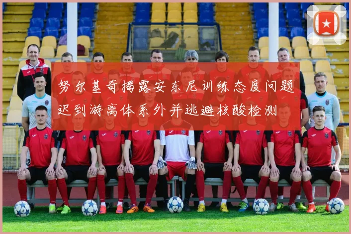 努尔基奇揭露安东尼训练态度问题迟到游离体系外并逃避核酸检测