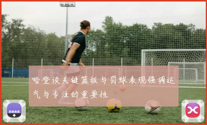 哈登谈关键篮板与罚球表现强调运气与专注的重要性