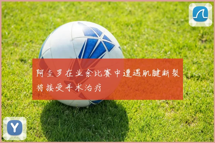 阿圭罗在业余比赛中遭遇肌腱断裂将接受手术治疗