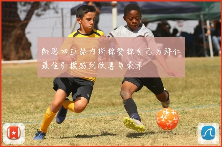 凯恩回应赫内斯称赞称自己为拜仁最佳引援感到欣喜与荣幸