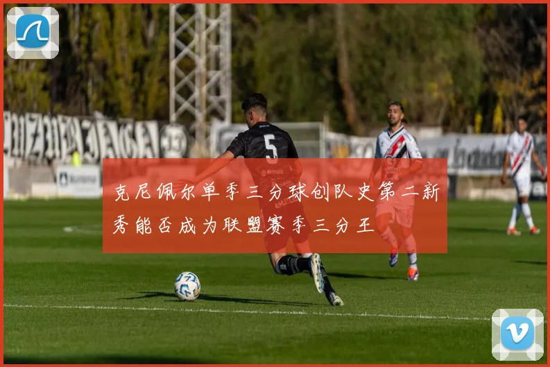 克尼佩尔单季三分球创队史第二新秀能否成为联盟赛季三分王