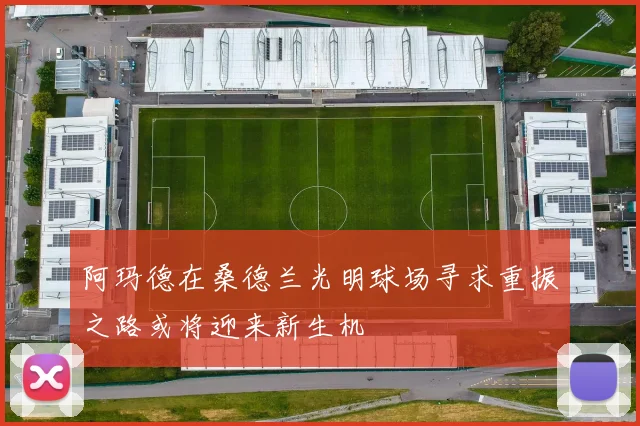 阿玛德在桑德兰光明球场寻求重振之路或将迎来新生机