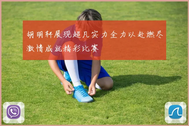 胡明轩展现超凡实力全力以赴燃尽激情成就精彩比赛
