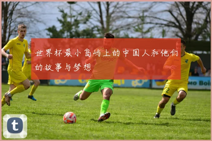 世界杯最小岛屿上的中国人和他们的故事与梦想