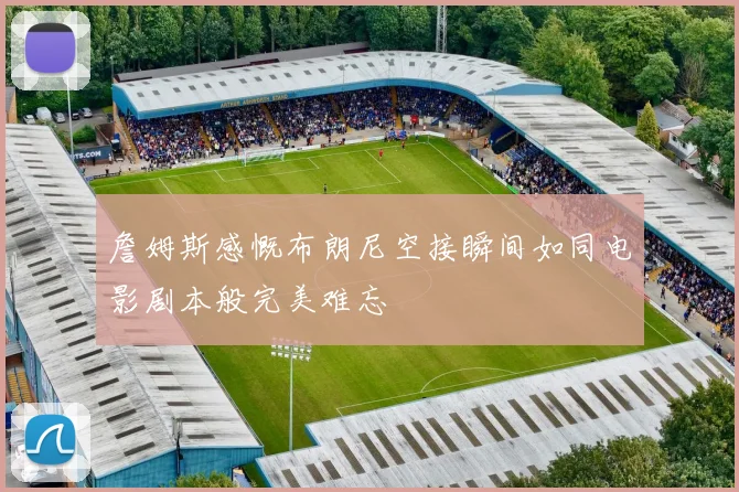 詹姆斯感慨布朗尼空接瞬间如同电影剧本般完美难忘