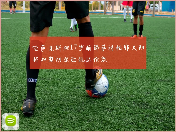 哈萨克斯坦17岁前锋萨特帕耶夫即将加盟切尔西抵达伦敦