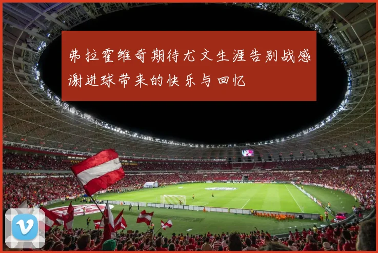 弗拉霍维奇期待尤文生涯告别战感谢进球带来的快乐与回忆