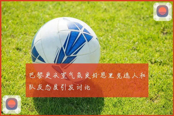 巴黎更衣室气氛良好恩里克选人和队友态度引发讨论