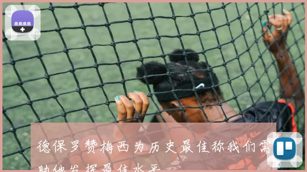 德保罗赞梅西为历史最佳称我们需助他发挥最佳水平