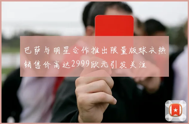 巴萨与明星合作推出限量版球衣热销售价高达2999欧元引发关注
