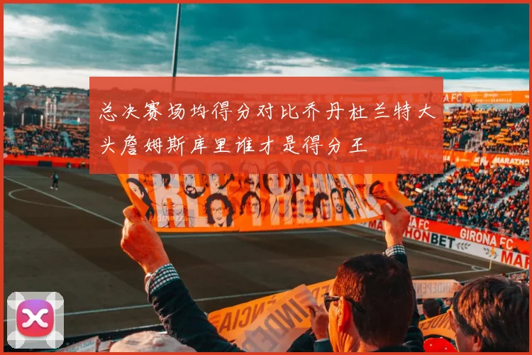 总决赛场均得分对比乔丹杜兰特大头詹姆斯库里谁才是得分王
