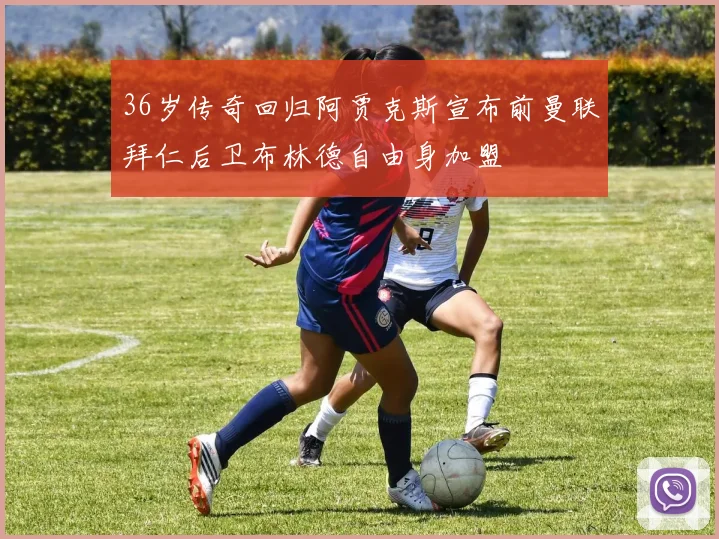 36岁传奇回归阿贾克斯宣布前曼联拜仁后卫布林德自由身加盟