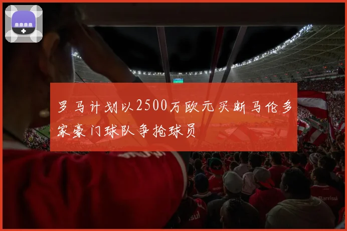罗马计划以2500万欧元买断马伦多家豪门球队争抢球员