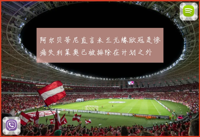 阿尔贝蒂尼直言米兰无缘欧冠是惨痛失利莱奥已被排除在计划之外
