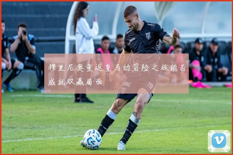 穆里尼奥重返皇马的冒险之旅能否成就双赢局面