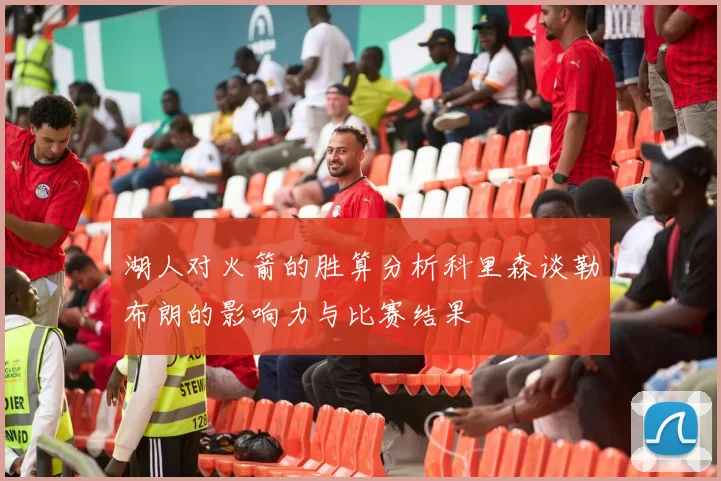 湖人对火箭的胜算分析科里森谈勒布朗的影响力与比赛结果
